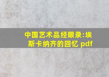 中国艺术品经眼录:埃斯卡纳齐的回忆 pdf